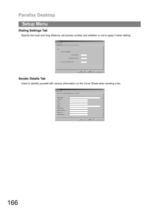 Page 166Panafax Desktop
166
Dialing Settings Tab
Specify the local and long distance call access number and whether or not to apply it when dialing.
Sender Details Tab
Used to identify yourself with various information on the Cover Sheet when sending a fax.
Setup Menu 