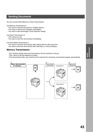 Page 4343
BASIC
OPERATIONS
Sending Documents
You can choose either Memory or Direct Transmission.
Use Memory Transmission if:
You want to send the document to multiple stations.
You have to retrieve the original(s) immediately.
You want to take advantage of Dual Operation design.
Use Direct Transmission if:
The memory is full.
You want to send the document(s) immediately.
Use Voice Mode Transmission if:
You want to send the document(s) after talking with the other par ty first.
You want to send the...