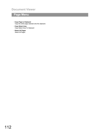 Page 112Document Viewer
112
Page Menu
Copy Page to Clipboard
Copy the entire page selected onto the clipboard.
Copy Select Area
Copy Select Area To Clipboard
Select All Pages
Select All Pages. 