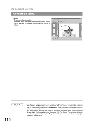 Page 116Document Viewer
116
Annotation Menu
NOTE1. For specifying the thickness and colors of the rectangle, select the drawn rectangle and select
Properties in the Annotation menu  (See page 113). The Graphic Format Setup dialog box
can be displayed also by selecting Properties in the pop-up menu, that appears by right-
clicking on a drawn figure.
2. For specifying the thickness and colors of the ellipse, select the drawn ellipse and select
Properties in the Annotation menu  (See page 113). The Graphic Format...
