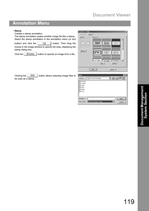 Page 119Document Viewer
119
Annotation Menu
Document Management 
System Section
Stamp
Creates a stamp annotation.
The stamp annotation pastes another image file like a stamp.
Select the stamp annotation in the annotation menu (or tool
button) and click the   button. Then drag the
mouse in the image window to specify the area, displaying the
stamp dialog box.
Click the   button to specify an image from a file.
Clicking the   button allows selecting image files to
be used as a stamp.
OK
Browse
Add 