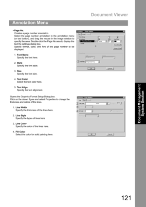 Page 121Document Viewer
121
Annotation Menu
Document Management 
System Section
Page No.
Creates a page number annotation.
Select the page number annotation in the annotation menu
(or tool button), and drag the mouse in the image window to
specify the area. Double-click the Page No area to display the
text the settings dialog box.
Specify format, color, and font of the page number to be
displayed.
1.Font Name
Specify the font here.
2.Style
Specify the font style.
3.Size
Specify the font size.
4.Text Color...