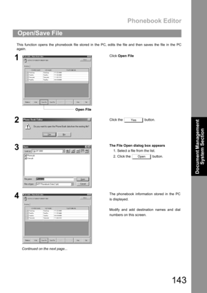 Page 143Phonebook Editor
143
Document Management 
System Section
This function opens the phonebook file stored in the PC, edits the file and then saves the file in the PC
again.
Open/Save File
1Click Open File
2Click the   button.
3The File Open dialog box appears
1. Select a file from the list.
2. Click the   button.
4The phonebook information stored in the PC
is displayed.
Modify and add destination names and dial
numbers on this screen.
Open File
Yes
Open
Continued on the next page... 