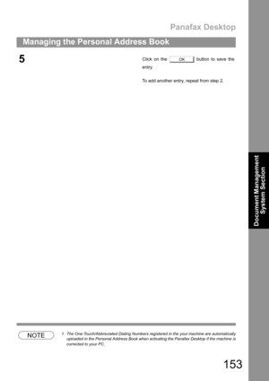 Page 153Panafax Desktop
153
Managing the Personal Address Book
Document Management 
System Section
NOTE1. The One-Touch/Abbreviated Dialing Numbers registered in the your machine are automatically
uploaded in the Personal Address Book when activating the Panafax Desktop if the machine is
corrected to your PC.
5Click on the   button to save the
entry.
To add another entry, repeat from step 2.OK 