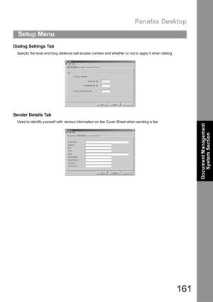 Page 161Panafax Desktop
161
Document Management 
System Section
Dialing Settings Tab
Specify the local and long distance call access number and whether or not to apply it when dialing.
Sender Details Tab
Used to identify yourself with various information on the Cover Sheet when sending a fax.
Setup Menu 