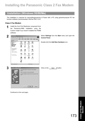 Page 173173
Class 2 Fax Modem 
Section
Class 2 Fax Modem Section
Installing the Panasonic Class 2 Fax Modem
The installation is required for transmitting/receiving of Faxes with a PC using general-purpose PC fax
function software (recommended: WinFax PRO 10.0).
Class 2 Fax Modem
Installation (Windows 95/98/Me)
1Install the Com Port Redirector component from
the Panasonic-DMS installation using the
Custom install if you havent installed the PDMS
software.
2Select Settings from the Start menu and open the
Control...