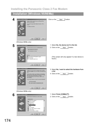 Page 174Installing the Panasonic Class 2 Fax Modem
174
Installation (Windows 95/98/Me)
4
(Windows 98/Me only)Click on the   button.
5
(Windows 98/Me only)1. Select No, the device isnt in the list.
2. Click on the   button.
(This screen will only appear if a new device is
found.)
3. Select No, I want to select the hardware from
a list.
4. Click on the   button.
61. Select Ports (COM&LPT).
2. Click on the   button.
Next
Next
Next
Next 