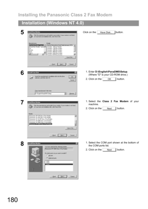 Page 180Installing the Panasonic Class 2 Fax Modem
180
Installation (Windows NT 4.0)
5Click on the  button.
61. Enter D:\English\PanaDMS\Setup.
(Where D is your CD-ROM drive.)
2. Click on the   button.
71. Select the Class 2 Fax Modem of your
machine.
2. Click on the   button.
81. Select the COM port shown at the bottom of
the COM ports list.
2. Click on the   button.
Have Disk...
OK
Next
Next 