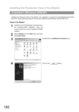 Page 182Installing the Panasonic Class 2 Fax Modem
182
Installing the Panasonic Class 2 Fax Modem. The installation is required for transmitting/receiving FAXs
with a PC, using a general-purpose PC fax function software (recommended: WinFax PRO 10.0).
Class 2 Fax Modem
Installation (Windows 2000/XP)
1Install the Com Port Redirector component from
the Panasonic-DMS installation using the
Custom install if you havent installed the PDMS
software.
2Select Settings from the Start menu and open
the Control Panel....