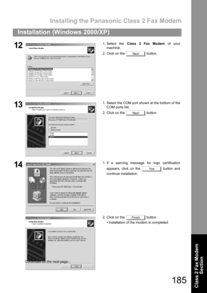 Page 185Installing the Panasonic Class 2 Fax Modem
185
Installation (Windows 2000/XP)
Class 2 Fax Modem 
Section
121. Select the Class 2 Fax Modem of your
machine.
2. Click on the   button.
131. Select the COM port shown at the bottom of the
COM ports list.
2. Click on the   button.
141. If a warning message for logo certification
appears, click on the   button and
continue installation.
2. Click on the   button.
 Installation of the modem is completed.
Next
Next
Yes
Finish
Continued on the next page... 