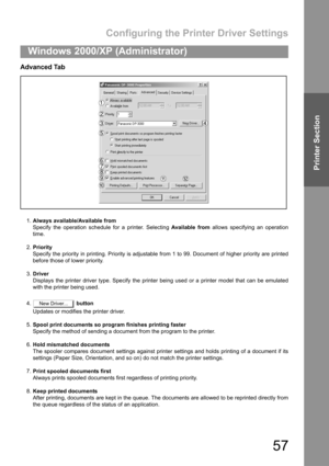Page 57Configuring the Printer Driver Settings
57
Windows 2000/XP (Administrator)
Printer Section
Advanced Tab
1.Always available/Available from
Specify the operation schedule for a printer. Selecting Available from allows specifying an operation
time.
2.Priority
Specify the priority in printing. Priority is adjustable from 1 to 99. Document of higher priority are printed
before those of lower priority.
3.Driver
Displays the printer driver type. Specify the printer being used or a printer model that can be...