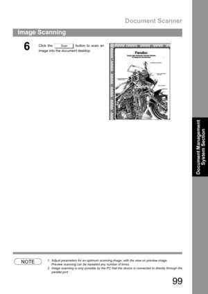 Page 99Document Scanner
99
Image Scanning
Document Management 
System Section
NOTE1. Adjust parameters for an optimum scanning image, with the view on preview image.
Preview scanning can be repeated any number of times.
2. Image scanning is only possible by the PC that the device is connected to directly through the
parallel port.
6Click the   button to scan an
image into the document desktop.Scan 