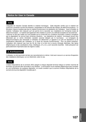 Page 107APPENDIX
APPENDIX
107
APPENDIX
Létiquette de Industrie Canada identifie le matériel homologué.  Cette étiquette cer tifie que le matériel est
conforme à cer taines normes de protection, dexploitation et de sécurité des réseaux de télécommunications.  Le
Ministère nassure toutefois pas que le matériel fonctionnera à la satisfaction de lutilisateur.  Avant dinstaller ce
matériel, lutilisateur doit sassurer quil est permis de le raccorder aux installations de lentreprise locale de
télécommunication.  Le...