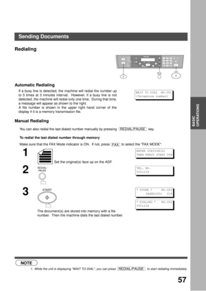Page 5757
BASIC
OPERATIONS
Redialing
Automatic Redialing 
Manual Redialing
You can also redial the last dialed number manually by pressing   key.
To redial the last dialed number through memory
 (see Note 1)If a busy line is detected, the machine will redial the number up
to 5 times at 3 minutes interval.  However, if a busy line is not
detected, the machine will redial only one time.  During that time,
a message will appear as shown to the right.
A file number is shown in the upper right hand corner of the...
