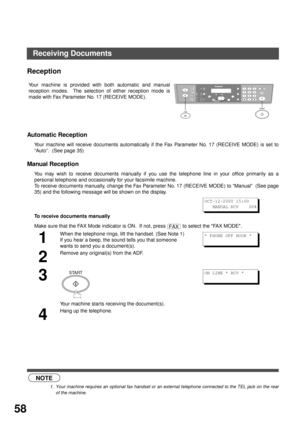 Page 5858
Receiving Documents
Reception
Automatic Reception
Your machine will receive documents automatically if the Fax Parameter No. 17 (RECEIVE MODE) is set to
“Auto”.  (See page 35) 
Manual Reception
You may wish to receive documents manually if you use the telephone line in your office primarily as a
personal telephone and occasionally for your facsimile machine.
To receive documents manually, change the Fax Parameter No. 17 (RECEIVE MODE) to “Manual”  (See page
35) and the following message will be shown...