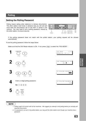Page 6363
ADVANCED
FEATURES
ADVANCED FEATURES
Polling
Setting the Polling Password
If the polling password does not match with the polled station, your polling request will be refused
automatically.
 (see Note 1) (see Note 2)
To set the polling password, follow the steps below.Polling means calling other station(s) to retrieve document(s).
The other station must know in advance that you will call and
must have the document(s) set on the ADF or stored in the
memory.  You may need to set a polling password,...