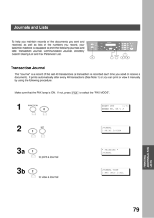Page 7979
PRINTING
JOURNALS AND
LISTS
PRINTOUT JOURNALS AND LISTS
Journals and Lists
Transaction Journal
The Journal is a record of the last 40 transactions (a transaction is recorded each time you send or receive a
document).  It prints automatically after every 40 transactions (See Note 1) or you can print or view it manually
by using the following procedure: To help you maintain records of the documents you sent and
received, as well as lists of the numbers you record, your
facsimile machine is equipped to...