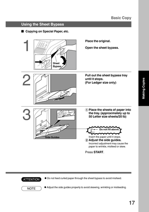Page 1717
NOTE
ATTENTION
Sheet
Bypass
#Place the sheets of paper into
the tray. (approximately up to
50 Letter size sheets/20 lb)
Basic Copy
Using the Sheet Bypass
  
Copying on Special Paper, etc.
1
Place the original.
Open the sheet bypass.
2
Pull out the sheet bypass tray
until it stops.
(For Ledger size only)
3
Insert the paper until it stops.
$Adjust the side guides.
Incorrect adjustment may cause the
paper to wrinkle, misfeed or skew.
Press START.
Side Guides
CAdjust the side guides properly to avoid...