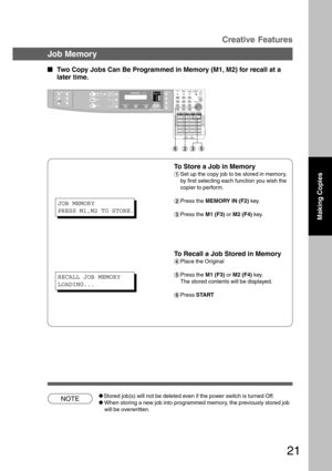 Page 2121
NOTE
Creative Features
Job Memory
Making Copies
  
Two Copy Jobs Can Be Programmed in Memory (M1, M2) for recall at a
later time.
To Store a Job in Memory
#Set up the copy job to be stored in memory,
by first selecting each function you wish the
copier to perform.
$Press the MEMORY IN (F2) key.
%Press the M1 (F3) or M2 (F4) key.
To Recall a Job Stored in Memory
&Place the Original
(Press the M1 (F3) or M2 (F4) key.
The stored contents will be displayed.
)Press START
CStored job(s) will not be...