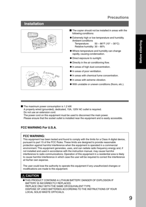 Page 99
The copier should not be installed in areas with the
following conditions:
CExtremely high or low temperature and humidity.
Ambient conditions
Temperature: 50 – 86°F (10° – 30°C)
Relative humidity: 30 – 80%
CWhere temperature and humidity can change
rapidly, causing condensation.
CDirect exposure to sunlight.
CDirectly in the air conditioning flow.
CIn areas of high dust concentration.
CIn areas of poor ventilation.
CIn areas with chemical fume concentration.
CIn areas with extreme vibration.
CWith...