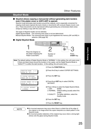 Page 2525
NOTECAn incorrect exposure may occur when there is a black line at the edge of
the original or an image which the copier interprets as a black pattern in the
Skyshot mode.
CAn incorrect position detection of the original may occur when a strong light
shines onto the glass during Skyshot mode.
Other Features
Skyshot Mode
  
Skyshot allows copying a manuscript without generating dark borders
even if the platen cover or ADF/i-ADF is opened.
Skyshot mode eliminates dark borders around the originals,...