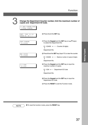 Page 3737
14 DEPT.COUNTER MODE
 1:TOTAL COUNTER
3
Change the Department Counter number, limit the maximum number of
copies and  Department ID Code.
)Press 2 and the SET key.
*Press the Keypad and the SET key (or FG keys)
to select the Department No.
01: 123456 Counter (6 digits)
Department No.
+Press 0 and the SET key (Input “0”) to clear the counter.
01: 123456
Maximun number of copies (6 digits)
Department No.
-Press the Keypad and the SET key to input the
maximun number of copies.
01: 1234 Department ID...