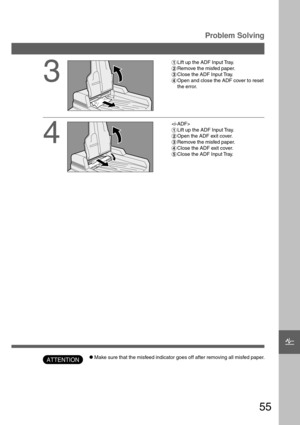 Page 5555
Problem Solving
ATTENTION
F
CMake sure that the misfeed indicator goes off after removing all misfed paper.
3
#Lift up the ADF Input Tray.
$Remove the misfed paper.
%Close the ADF Input Tray.
&Open and close the ADF cover to reset
the error.
4

#Lift up the ADF Input Tray.
$Open the ADF exit cover.
%Remove the misfed paper.
&Close the ADF exit cover.
(Close the ADF Input Tray. 