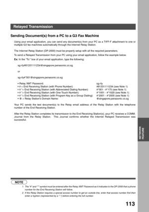 Page 113NETWORK FEATURE
NETWORK
FEATURE
113
Sending Document(s) from a PC to a G3 Fax Machine
Using your email application, you can send any document(s) from your PC as a TIFF-F attachment to one or
multiple G3 fax machines automatically through the Internet Relay Station.
The Internet Relay Station (DP-2000) must be properly setup with all the required parameters.
To send a Relayed Transmission from your PC using your email application, follow the example below.
Ex: In the To: box of your email application,...