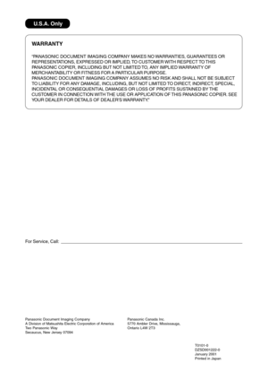 Page 138WARRANTY
“PANASONIC DOCUMENT IMAGING COMPANY MAKES NO WARRANTIES, GUARANTEES OR
REPRESENTATIONS, EXPRESSED OR IMPLIED, TO CUSTOMER WITH RESPECT TO THIS
PANASONIC COPIER, INCLUDING BUT NOT LIMITED TO, ANY IMPLIED WARRANTY OF
MERCHANTABILITY OR FITNESS FOR A PARTICULAR PURPOSE.
PANASONIC DOCUMENT IMAGING COMPANY ASSUMES NO RISK AND SHALL NOT BE SUBJECT
TO LIABILITY FOR ANY DAMAGE, INCLUDING, BUT NOT LIMITED TO DIRECT, INDIRECT, SPECIAL,
INCIDENTAL OR CONSEQUENTIAL DAMAGES OR LOSS OF PROFITS SUSTAINED BY...