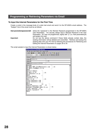 Page 28INSTALLING YOUR MACHINE
28
To Input the Internet Parameters for the First Time
Create a script in the message body of a plain text email and send it to the DP-2000’s email address.  The
Subject line of the email must be as follows:
#set parameters(password)#: where the password is the Remote Password programmed in the DP-2000’s
User Parameters.   For security, always input a Remote Password in the User
Parameters.  [If it was not programmed, signify with () (i.e. #set parameters()#)
and assign one now]....