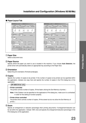 Page 23Installation and Configuration (Windows 95/98/Me)
23
Printer Section
  
Paper/Layout Tab 
Paper Size
Select a document size.
Paper Source
Specify where the paper you want to use is located in the machine. If you choose Auto Selection, the 
printer driver will automatically select an appropriate tray according to the Paper Size.
Orientation
Select the print orientation (Portrait/Landscape).
Copies
Specify the number of copies to be printed. If the number of copies to be printed can be specified within...