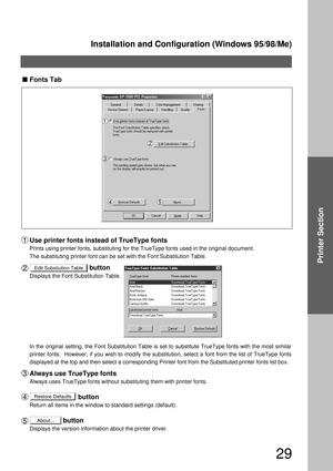 Page 29Installation and Configuration (Windows 95/98/Me)
29
Printer Section
Restore Defaults
About...
Edit Substiution Table
Fonts Tab
Use printer fonts instead of TrueType fonts
Prints using printer fonts, substituting for the TrueType fonts used in the original document. 
The substituting printer font can be set with the Font Substitution Table. 
                                button
Displays the Font Substitution Table.
In the original setting, the Font Substitution Table is set to substitute TrueType...
