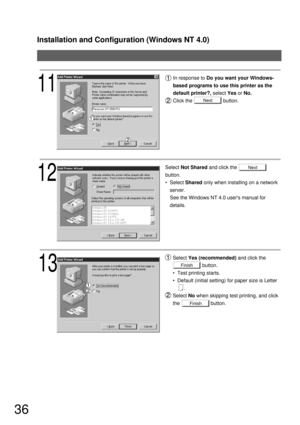 Page 36Installation and Configuration (Windows NT 4.0)
36
Next
Next
12
Select Not Shared and click the 
button.
  Select Shared only when installing on a network 
server.  
See the Windows NT 4.0 users manual for 
details.
13
11
In response to Do you want your Windows-
based programs to use this printer as the 
default printer?, select Yes or No.
Click the                      button.
Finish
Finish
Select Yes (recommended) and click the
                     button.
  Test printing starts.
  Default (initial...