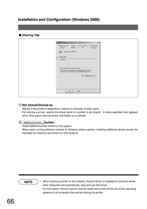 Page 66Installation and Configuration (Windows 2000)
66
NOTE
Additional Drivers...
Sharing Tab
Not shared/Shared as
Specify if this printer is displayed or used on a computer of other users.
For sharing a printer, specify the share name of a printer to be shared.  A name specified here appears 
when other users view the printer information on a network
                            button
Install additional printer drivers on the system.
When users running different versions of Windows share a printer,...