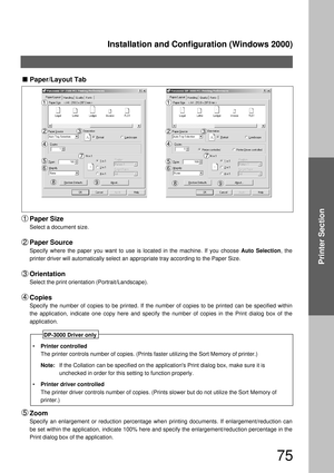 Page 75Installation and Configuration (Windows 2000)
75
Printer Section
Paper/Layout Tab 
Paper Size
Select a document size.
Paper Source
Specify where the paper you want to use is located in the machine. If you choose Auto Selection, the 
printer driver will automatically select an appropriate tray according to the Paper Size.
Orientation
Select the print orientation (Portrait/Landscape).
Copies
Specify the number of copies to be printed. If the number of copies to be printed can be specified within 
the...