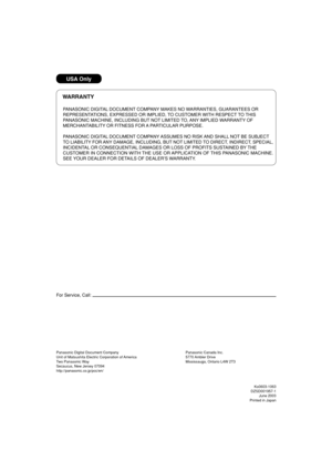 Page 80USA Only
WARRANTY
PANASONIC DIGITAL DOCUMENT COMPANY MAKES NO WARRANTIES, GUARANTEES OR
REPRESENTATIONS, EXPRESSED OR IMPLIED, TO CUSTOMER WITH RESPECT TO THIS
PANASONIC MACHINE, INCLUDING BUT NOT LIMITED TO, ANY IMPLIED WARRANTY OF
MERCHANTABILITY OR FITNESS FOR A PARTICULAR PURPOSE.
PANASONIC DIGITAL DOCUMENT COMPANY ASSUMES NO RISK AND SHALL NOT BE SUBJECT
TO LIABILITY FOR ANY DAMAGE, INCLUDING, BUT NOT LIMITED TO DIRECT, INDIRECT, SPECIAL,
INCIDENTAL OR CONSEQUENTIAL DAMAGES OR LOSS OF PROFITS...