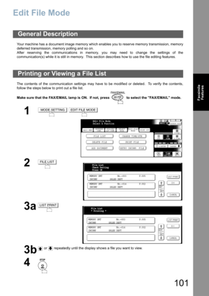 Page 101101
Facsimile
Features
Edit File Mode
Your machine has a document image memory which enables you to reserve memory transmission, memory
deferred transmission, memory polling and so on.
After reserving the communications in memory, you may need to change the settings of the
communication(s) while it is still in memory.  This section describes how to use the file editing features.
The contents of the communication settings may have to be modified or deleted.  To verify the contents,
follow the steps below...