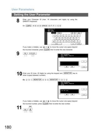 Page 180User Parameters
180
Setting the User Parameter
8
Enter your Character ID (max. 16 characters and digits) by using the
QWERTY Keyboard.
Ex:  
If you make a mistake, use   or   to move the cursor one space beyond
the incorrect character, press   then re-enter the new character.
9 
10
Enter your ID (max. 20 digits) by using the keypad and   key to
enter a space between numbers.
Ex:
If you make a mistake, use   or   to move the cursor one space beyond
the incorrect number, press   then re-enter the new...
