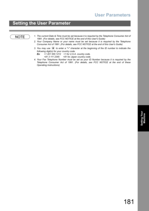 Page 181User Parameters
181
Setting the User Parameter
Setting Your
Machine
NOTE1. The current Date & Time must be set because it is required by the Telephone Consumer Act of
1991. (For details, see FCC NOTICE at the end of this Users Guide)
2. Your Company Name or your name must be set because it is required by the Telephone
Consumer Act of 1991. (For details, see FCC NOTICE at the end of this Users Guide)
3. You may use   to enter a + character at the beginning of the ID number to indicate the
following...