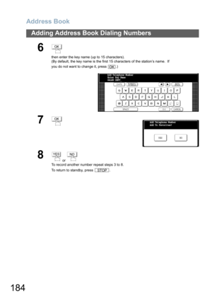Page 184Address Book
184
Adding Address Book Dialing Numbers
6
then enter the key name (up to 15 characters).
(By default, the key name is the first 15 characters of the station’s name.  If 
you do not want to change it, press  .)
7
8
 or 
To record another number repeat steps 3 to 8.
To return to standby, press  .
OK
OK
Add Telephone NumberEnter Key Name 
SALES DEPT_
OKAdd Telephone Number
Add To Favorites?
NO YES
YESNO
STOP 