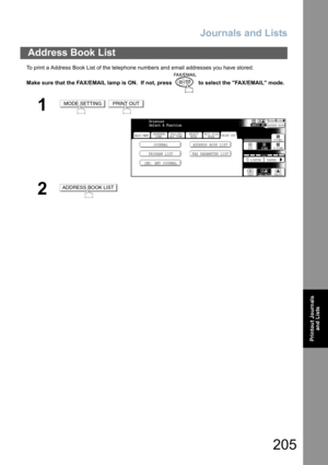 Page 205Journals and Lists
205
Printout Journals
and Lists
To print a Address Book List of the telephone numbers and email addresses you have stored.
Make sure that the FAX/EMAIL lamp is ON.  If not, press   to select the FAX/EMAIL mode.
Address Book List
1 
2
MODE SETTINGPRINT OUT
BASIC MENU
PROGRAM LIST FAX PARAMETER LISTJOURNAL ADDRESS BOOK LIST
IND. XMT JOURNAL
PRINT OUT
STDFINE
TEXT/PHOTO
MEMORY XMTADDRESS BOOK
S-FINE 600dpi
LIGHTER DARKER
TEXT PHOTO DEFERRED
COMM.POLLING/
ADV.COMM.SELECT
MODEEDIT FILE...