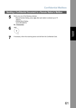 Page 61Confidential Mailbox
61
Sending a Confidential Document to a Remote Stations Mailbox
Facsimile
Features
5
Dial by any one of the following methods:
• Manual Number Dialing, press   after each station is entered (up to 70
stations) 
• Address Book Dialing
(up to 200 stations)
Ex:
6
7
If necessary, inform the receiving person and tell them the Confidential Code.
OK
PANASONIC 