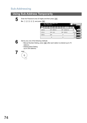 Page 74Sub-Addressing
74
Using Sub-Address Temporarily
5
Enter the Password (max 20 digits) and then press  .
Ex: and press 
6
Dial by any one of the following methods:
• Manual Number Dialing, press   after each station is entered (up to 70
stations) 
• Address Book Dialing
(up to 200 stations)
7
OK
12345OK
Sub-address XMT STN(s):000
Enter Station(s)
AFRICA
ASIA AMERICA
ANTARTICA
APOLLO
BERLIN
BRAZIL
OK 