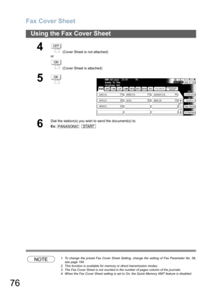 Page 76Fax Cover Sheet
76
Using the Fax Cover Sheet
NOTE1. To change the preset Fax Cover Sheet Setting, change the setting of Fax Parameter No. 56,
see page 194.
2. This function is available for memory or direct transmission modes.
3. The Fax Cover Sheet is not counted in the number of pages column of the journals.
4. When the Fax Cover Sheet setting is set to On, the Quick Memory XMT feature is disabled.
4 (Cover Sheet is not attached)
or
 (Cover Sheet is attached)
5
6
Dial the station(s) you wish to send...