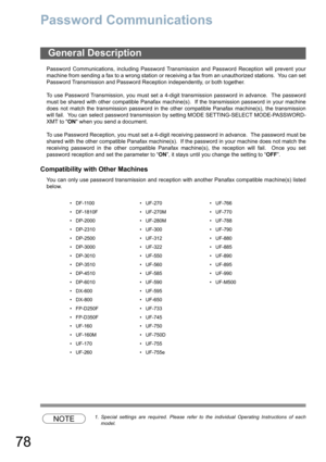 Page 7878
Password Communications
Password Communications, including Password Transmission and Password Reception will prevent your
machine from sending a fax to a wrong station or receiving a fax from an unauthorized stations.  You can set
Password Transmission and Password Reception independently, or both together.
To use Password Transmission, you must set a 4-digit transmission password in advance.  The password
must be shared with other compatible Panafax machine(s).  If the transmission password in your...