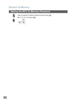 Page 86Receive To Memory
86
Setting the RCV To Memory Password
5
Enter a 4-digit RCV to Memory Password and then press  .
Ex: and press 
6
 
OK
1234OK
OK 