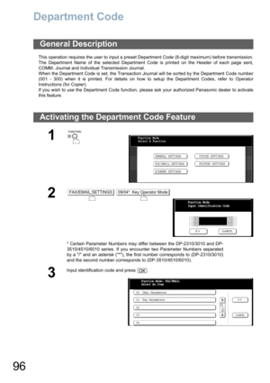 Page 9696
Department Code
This operation requires the user to input a preset Department Code (8-digit maximum) before transmission.
The Department Name of the selected Department Code is printed on the Header of each page sent,
COMM. Journal and Individual Transmission Journal.
When the Department Code is set, the Transaction Journal will be sorted by the Department Code number
(001 - 300) when it is printed. For details on how to setup the Department Codes, refer to Operator
Instructions (for Copier).
If you...