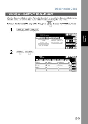 Page 99Department Code
99
Facsimile
Features
When the Department Code is set, the Transaction Journal will be sorted by the Department Code number
when it is printed.  All contents of the Journal will be erased automatically after being printed.
Make sure that the FAX/EMAIL lamp is ON.  If not, press   to select the FAX/EMAIL mode.
Printing a Department Code Journal
1 
2 
MODE SETTINGPRINT OUT
BASIC MENU
PROGRAM LIST FAX PARAMETER LISTJOURNAL ADDRESS BOOK LIST
IND. XMT JOURNAL
PRINT OUT
STDFINE
TEXT/PHOTO...