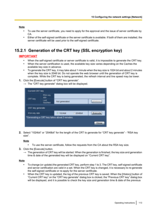 Page 113Note•To use the server certificate, you need to apply for the approval and the issue of server certificate by
CA.
• Either of the self -signed certificate or the server certificate is available. If both of them are installed, the
server certificate will be used prior to the self-signed certificate.
15.2.1  Generation of the CRT key (SSL encryption key)
IMPORTANT •When the self- signed certificate or server certificate is valid, it is impossible to generate the CRT key.
• When the server certification is...