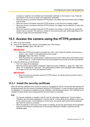 Page 119In advance, install the root certificate and intermediate certificate on the browser in use. Follow the
instructions of CA for how to obtain and install these certificates.
• When the camera is accessed using the HTTPS protocol, the refresh interval and frame rate of images
may be lower.
• When the camera is accessed using the HTTPS protocol, it may take time to display images.
• When the camera is accessed using the HTTPS protocol, the images may be distorted or audio may
be interrupted.
• When the...